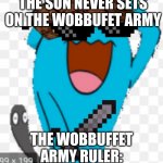 The Wobbuffet Salute | THE SUN NEVER SETS ON THE WOBBUFET ARMY; THE WOBBUFFET ARMY RULER: | image tagged in the wobbuffet salute | made w/ Imgflip meme maker