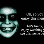 Creepy face | Oh, so you enjoy this meme? That's funny, I enjoy watching you see this meme better. | image tagged in creepy face | made w/ Imgflip meme maker