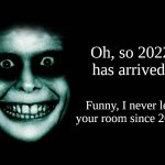 Creepy face | Oh, so 2022 has arrived. Funny, I never left your room since 2005. | image tagged in creepy face | made w/ Imgflip meme maker