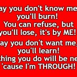 BS! | Say you don't know me, 
you'll burn! 
You can refuse, but you'll lose, it's by ME! Say you don't want me, 
you'll learn! Nothing you do will be new, 
 🔥'cause I'm THROUGH! 🔥 | image tagged in ole red | made w/ Imgflip meme maker