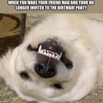 angry doggo | WHEN YOU MAKE YOUR FRIEND MAD AND YOUR NO 
LONGER INVITED TO THE BIRTHDAY PARTY | image tagged in angry doggo | made w/ Imgflip meme maker