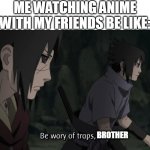 Be wary of traps sasuke | ME WATCHING ANIME WITH MY FRIENDS BE LIKE:; BROTHER | image tagged in be wary of traps sasuke | made w/ Imgflip meme maker