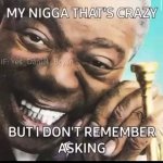 Damn nigga that's crazy, but I don't remember asking