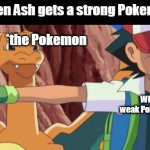Ash rejecting Charizard | When Ash gets a strong Pokemon; *the Pokemon; * the writers; Who needs a weak Pokemon anyway? | image tagged in ash rejecting charizard | made w/ Imgflip meme maker