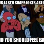 Send this meme to anyone who posts earth shape jokes | YOUR EARTH SHAPE JOKES ARE BAD AND YOU SHOULD FEEL BAD! | image tagged in memes,you should feel bad zoidberg | made w/ Imgflip meme maker