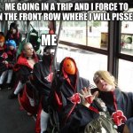 akatsuki bus | ME GOING IN A TRIP AND I FORCE TO SIT IN THE FRONT ROW WHERE I WILL PISSED OFF; ME | image tagged in akatsuki bus | made w/ Imgflip meme maker
