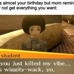 Happy birthday to you | When it's almost your birthday but mom reminds you
you may not get everything you want: | image tagged in you just killed my vibe,happy birthday,funky student | made w/ Imgflip meme maker