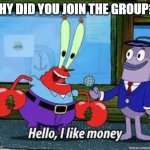 MrKrabmeme | WHY DID YOU JOIN THE GROUP?? | image tagged in mr krabs i like money | made w/ Imgflip meme maker
