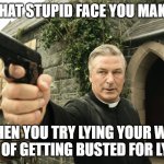 Alec Baldwin | THAT STUPID FACE YOU MAKE; WHEN YOU TRY LYING YOUR WAY OUT OF GETTING BUSTED FOR LYING | image tagged in alec baldwin | made w/ Imgflip meme maker