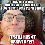 durl earl | IT HAS BEEN SEVERAL MONTHS SINCE I ORDERED THE BOOK "HOW TO SCAM PEOPLE ONLINE" IT STILL HASN'T ARRIVED YET! | image tagged in durl earl | made w/ Imgflip meme maker