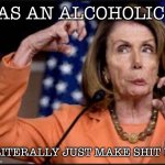 Drunk Nancy Pelosi | AS AN ALCOHOLIC; I LITERALLY JUST MAKE SHIT UP | image tagged in crazy nancy pelosi | made w/ Imgflip meme maker