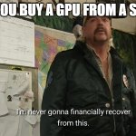 I'm never going to financially recover from this | WHEN YOU BUY A GPU FROM A SCALPER | image tagged in i'm never going to financially recover from this | made w/ Imgflip meme maker