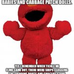 Tickle me Elmo | JOE HAS COMPARED THE SHORTAGES OF 2021 TO BEANIE BABIES AND CABBAGE PATCH DOLLS. YES I REMEMBER WHEN TICKLE ME ELMO CAME OUT. THERE WERE SHIPS CLOGGING THE SHIPPING PORTS AND GROCERY STORE SHELVES WERE EMPTY OR NEAR TO BEING EMPTY OF FOOD. DARK TIMES THAT WAS. DARK TIMES. | image tagged in tickle me elmo | made w/ Imgflip meme maker