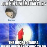Bruh | THE URGE TO TAKE A DUMP IN A FORMAL MEETING; THE URGE TO TAKE A DUMP WHEN I NOTHING TO DO | image tagged in bonjur adios | made w/ Imgflip meme maker