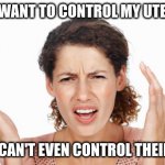 Indignant | THEY WANT TO CONTROL MY UTERUS? THEY CAN'T EVEN CONTROL THEIR LIES | image tagged in indignant | made w/ Imgflip meme maker