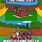 Simpsons Barbecue Pit Kit | THE FINAL TEST; WHAT IT CAME OUT TO | image tagged in simpsons barbecue pit kit | made w/ Imgflip meme maker