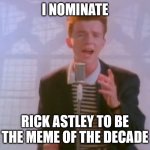 WHO's WITH ME | I NOMINATE; RICK ASTLEY TO BE THE MEME OF THE DECADE | image tagged in rick astley | made w/ Imgflip meme maker