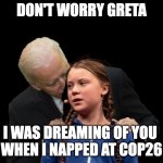 Sleepy Joe Dreams of Greta Thunberg at COP26 | DON'T WORRY GRETA; I WAS DREAMING OF YOU 
WHEN I NAPPED AT COP26 | image tagged in greta thunberg creepy joe biden sniffing hair,greta thunberg,sleepy joe,joe biden,climate change,woke | made w/ Imgflip meme maker