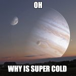 POV: the earth is cold | OH; WHY IS SUPER COLD | image tagged in jupiter's moon | made w/ Imgflip meme maker