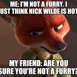 Skeptical Nick Wilde | ME: I'M NOT A FURRY. I JUST THINK NICK WILDE IS HOT. MY FRIEND: ARE YOU SURE YOU'RE NOT A FURRY? | image tagged in nick wilde skeptic,zootopia,nick wilde,the furry fandom,funny,memes | made w/ Imgflip meme maker