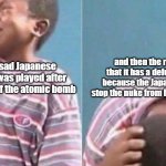 It makes the PSA sadder | and then the realization that it has a defeat tone to it because the Japanese tried to stop the nuke from hitting but failed; when the sad Japanese Empire PSA was played after the dropping of the atomic bomb | image tagged in african kid crying | made w/ Imgflip meme maker