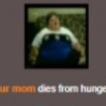 Your mom died of hunger