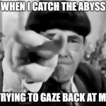 abyss | WHEN I CATCH THE ABYSS; TRYING TO GAZE BACK AT ME | image tagged in stooges eye poke | made w/ Imgflip meme maker