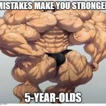 Mistakes make you stronger | MISTAKES MAKE YOU STRONGER 5-YEAR-OLDS | image tagged in mistakes make you stronger | made w/ Imgflip meme maker
