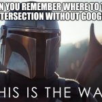 No google maps bro | WHEN YOU REMEMBER WHERE TO TURN AT AN INTERSECTION WITHOUT GOOGLE MAPS | image tagged in this is the way | made w/ Imgflip meme maker