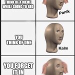 panik calm panik | YOU CANT THINK OF A MEME WHILE GOING TO BED; YOU THINK OF ONE; YOU FORGET IT IN THE MORNING | image tagged in panik calm panik | made w/ Imgflip meme maker