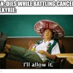 Haven't posted here in a long time | MAN: DIES WHILE BATTLING CANCER
VALKYRIE: | image tagged in i ll allow it | made w/ Imgflip meme maker