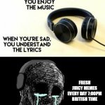 sad lyrics | FRESH JUICY MEMES EVERY DAY 7:00PM BRITISH TIME | image tagged in sad lyrics | made w/ Imgflip meme maker