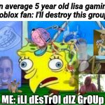 Mocking Spongebob | An average 5 year old lisa gaming roblox fan: I'll destroy this group; ME: iLl dEsTrOI dIZ GrOUp | image tagged in mocking spongebob | made w/ Imgflip meme maker