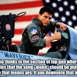 Top gun  | Who thinks in the section of top gun where goose dies that the song “alone” should be played? If you upvote that means yes. If you downvote that means no. | image tagged in top gun | made w/ Imgflip meme maker