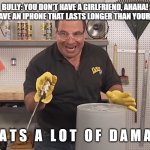 Not even flex tape can fix that lel | BULLY: YOU DON'T HAVE A GIRLFRIEND, AHAHA!
ME: AT LEAST I HAVE AN IPHONE THAT LASTS LONGER THAN YOUR RELATIONSHIPS T H A T S   A   L O T   O | image tagged in phil swift that's a lotta damage flex tape/seal,funny,roasted | made w/ Imgflip meme maker