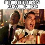 PC-PRESSURE COOKER | I THOUGHT THAT PC IS 
PRESSURE COOKER | image tagged in lol good fellas | made w/ Imgflip meme maker