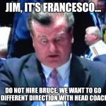 Jim Benning | JIM, IT'S FRANCESCO... DO NOT HIRE BRUCE. WE WANT TO GO A DIFFERENT DIRECTION WITH HEAD COACH. | image tagged in jim benning | made w/ Imgflip meme maker