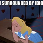 Alice in Wonderland facepalm | I'M SURROUNDED BY IDIOTS | image tagged in alice in wonderland facepalm | made w/ Imgflip meme maker