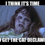 the Exorcist | I THINK IT'S TIME; TO GET THE CAT DECLAWED | image tagged in the exorcist | made w/ Imgflip meme maker