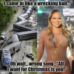 All I want for Christmas is you train wreck! | "I came in like a wrecking ball..."; Oh wait...wrong song..."All I want for Christmas is you!" | image tagged in mariah carey | made w/ Imgflip meme maker