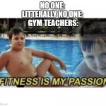 Another one of those gym teacher memes | NO ONE: 
LITTERALLY NO ONE: 
GYM TEACHERS: | image tagged in fitness is my passion,gym memes,helo | made w/ Imgflip meme maker