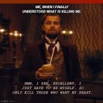 Leonardo DiCaprio Django Unchained | ME, WHEN I FINALLY UNDERSTOOD WHAT IS KILLING ME. HMM, I SEE. EXCELLENT, I JUST HAVE TO BE MYSELF. SO ONLY KILL THOSE WHO WANT MY HEART. | image tagged in leonardo dicaprio django unchained | made w/ Imgflip meme maker