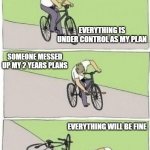 stick in bike meme | EVERYTHING IS UNDER CONTROL AS MY PLAN; SOMEONE MESSED UP MY 2 YEARS PLANS; EVERYTHING WILL BE FINE | image tagged in stick in bike meme | made w/ Imgflip meme maker