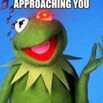 KERMIT IS APPROACHING YOU | KERMIT IS APPROACHING YOU; WHAT DO U DO | image tagged in kermit the frog meme | made w/ Imgflip meme maker