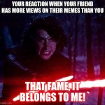 Kylo Ren That Lightsaber | YOUR REACTION WHEN YOUR FRIEND HAS MORE VIEWS ON THEIR MEMES THAN YOU THAT FAME, IT BELONGS TO ME! | image tagged in kylo ren that lightsaber | made w/ Imgflip meme maker