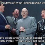 evil laughing group | HBO executives after the Friends reunion was a hit; Let's create another reunion special with Harry Potter, I'm sure they'll just eat it up | image tagged in evil laughing group | made w/ Imgflip meme maker