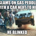 Rally vs Drag Racing | SLAMS ON GAS PEDDLE WITH A CAR NEXT TO HIM; HE BLINKED | image tagged in rally vs drag racing | made w/ Imgflip meme maker