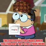 O H.  S H I T | THE FACE REPOSTERS MAKE WHEN
YOU FIND OUT THEY STOLE YOUR MEME | image tagged in oh shit gooch,warmer season scumbag steve,memes | made w/ Imgflip meme maker