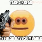 Cursed Emoji pointing gun | TAKE A BREAK; PLEASE ALSO HAVE SOME MILK TO! | image tagged in cursed emoji pointing gun | made w/ Imgflip meme maker