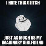 ugly | I HATE THIS GLITCH JUST AS MUCH AS MY IMAGINARY GIRLFRIEND | image tagged in memes,forever alone | made w/ Imgflip meme maker